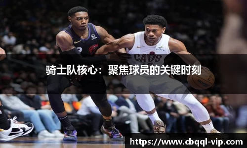 骑士队核心：聚焦球员的关键时刻